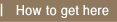 How to get here