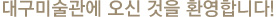대구미술관에 오신 것을 환영합니다!
